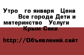  Утро 1-го января › Цена ­ 18 - Все города Дети и материнство » Услуги   . Крым,Саки